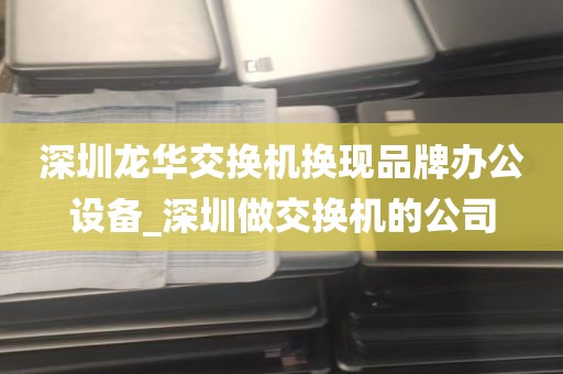 深圳龙华交换机换现品牌办公设备_深圳做交换机的公司