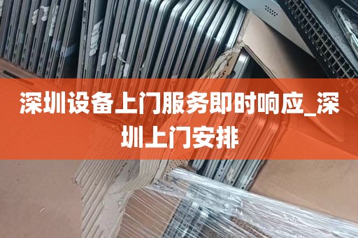 深圳设备上门服务即时响应_深圳上门安排