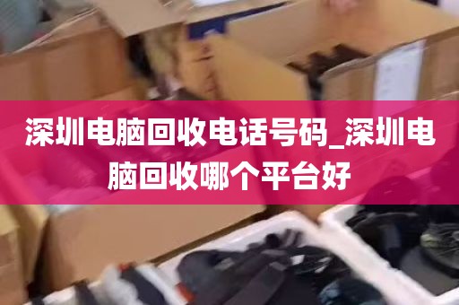 深圳电脑回收电话号码_深圳电脑回收哪个平台好