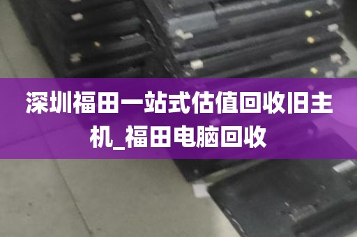 深圳福田一站式估值回收旧主机_福田电脑回收