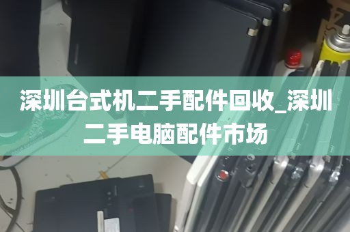 深圳台式机二手配件回收_深圳二手电脑配件市场