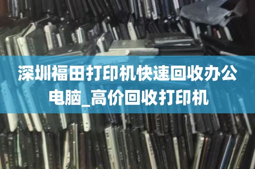 深圳福田打印机快速回收办公电脑_高价回收打印机