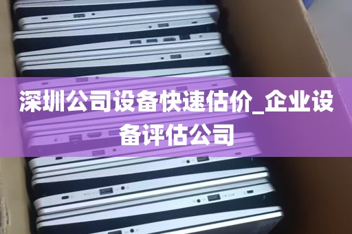 深圳公司设备快速估价_企业设备评估公司
