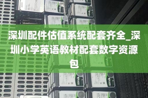 深圳配件估值系统配套齐全_深圳小学英语教材配套数字资源包
