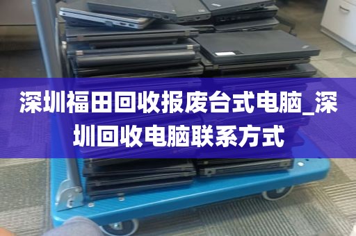 深圳福田回收报废台式电脑_深圳回收电脑联系方式