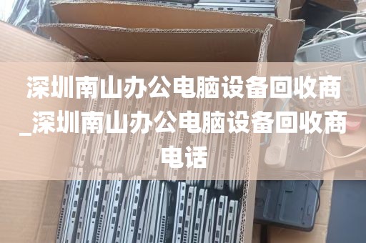 深圳南山办公电脑设备回收商_深圳南山办公电脑设备回收商电话
