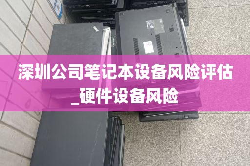 深圳公司笔记本设备风险评估_硬件设备风险