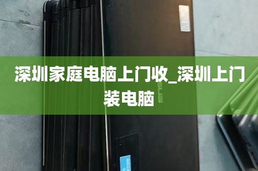 深圳家庭电脑上门收_深圳上门装电脑