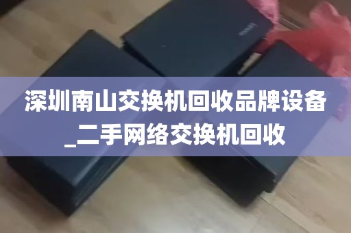 深圳南山交换机回收品牌设备_二手网络交换机回收