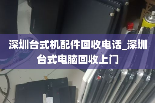 深圳台式机配件回收电话_深圳台式电脑回收上门