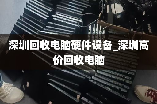 深圳回收电脑硬件设备_深圳高价回收电脑