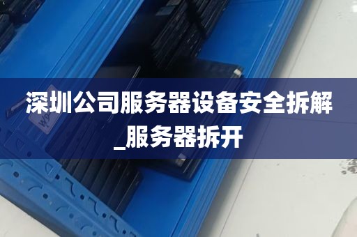 深圳公司服务器设备安全拆解_服务器拆开
