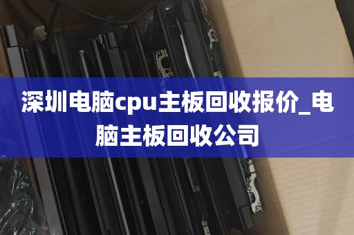 深圳电脑cpu主板回收报价_电脑主板回收公司