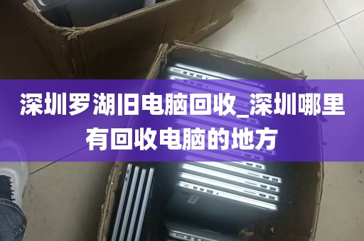 深圳罗湖旧电脑回收_深圳哪里有回收电脑的地方