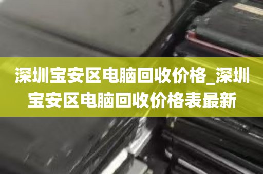 深圳宝安区电脑回收价格_深圳宝安区电脑回收价格表最新