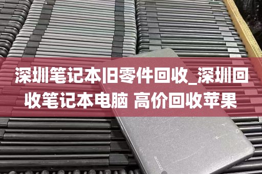 深圳笔记本旧零件回收_深圳回收笔记本电脑 高价回收苹果
