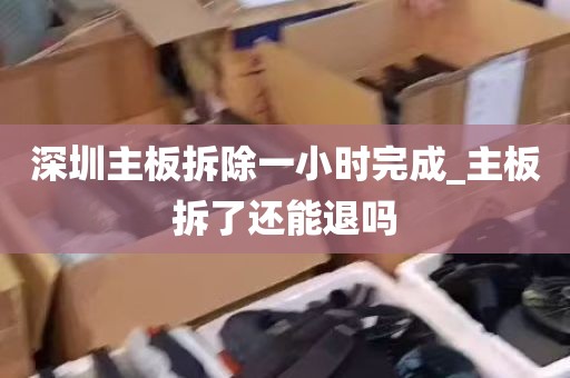 深圳主板拆除一小时完成_主板拆了还能退吗