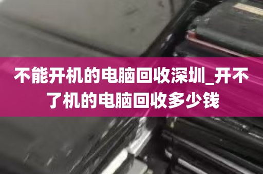 不能开机的电脑回收深圳_开不了机的电脑回收多少钱