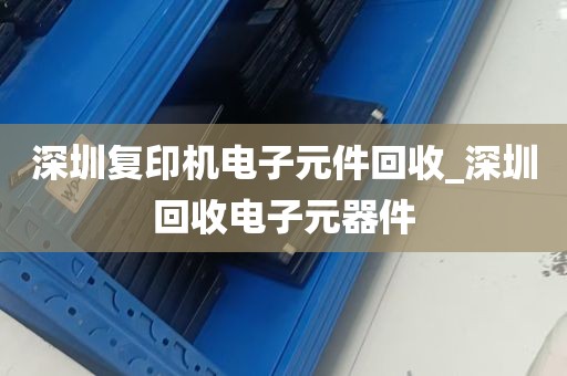 深圳复印机电子元件回收_深圳回收电子元器件