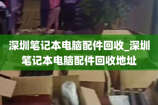 深圳笔记本电脑配件回收_深圳笔记本电脑配件回收地址