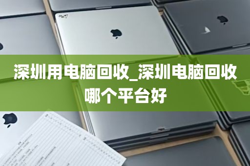 深圳用电脑回收_深圳电脑回收哪个平台好