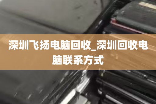 深圳飞扬电脑回收_深圳回收电脑联系方式