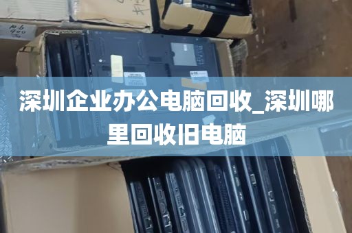 深圳企业办公电脑回收_深圳哪里回收旧电脑