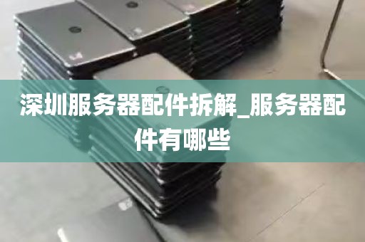深圳服务器配件拆解_服务器配件有哪些