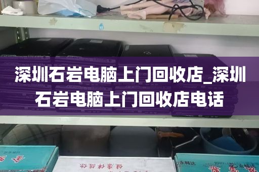 深圳石岩电脑上门回收店_深圳石岩电脑上门回收店电话