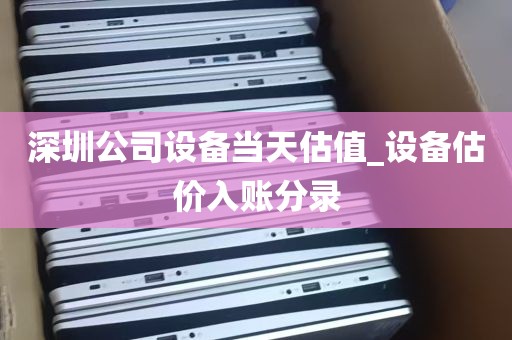 深圳公司设备当天估值_设备估价入账分录