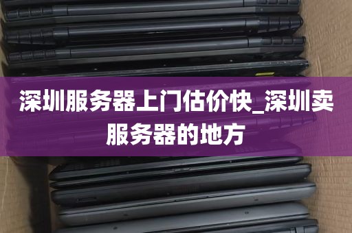 深圳服务器上门估价快_深圳卖服务器的地方