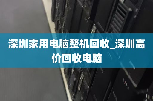 深圳家用电脑整机回收_深圳高价回收电脑