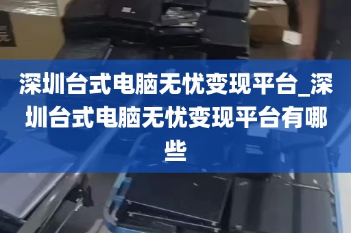 深圳台式电脑无忧变现平台_深圳台式电脑无忧变现平台有哪些
