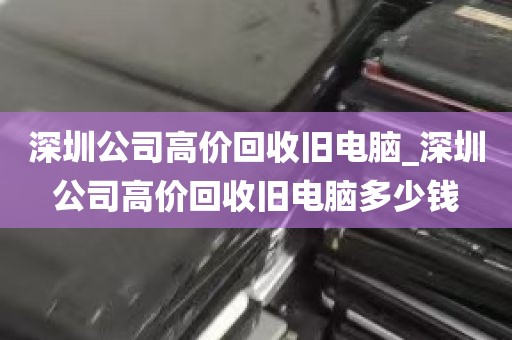 深圳公司高价回收旧电脑_深圳公司高价回收旧电脑多少钱