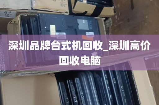 深圳品牌台式机回收_深圳高价回收电脑
