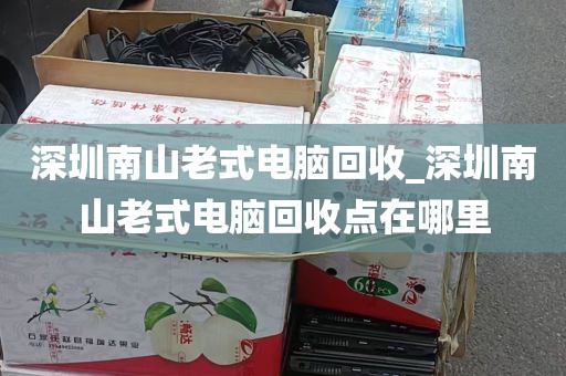 深圳南山老式电脑回收_深圳南山老式电脑回收点在哪里