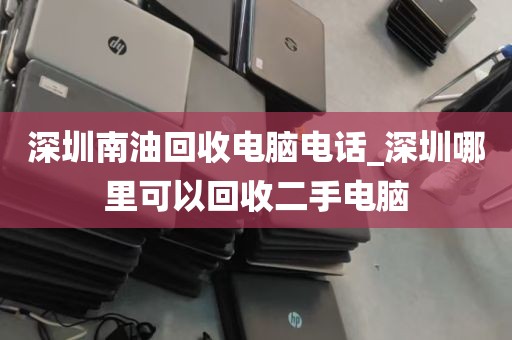 深圳南油回收电脑电话_深圳哪里可以回收二手电脑
