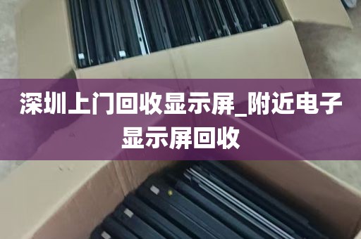 深圳上门回收显示屏_附近电子显示屏回收