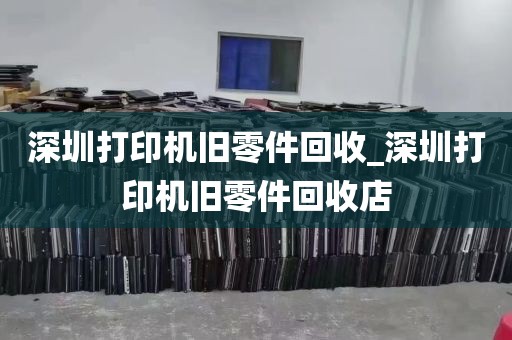 深圳打印机旧零件回收_深圳打印机旧零件回收店