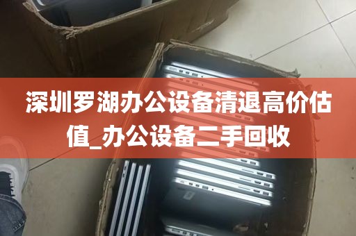 深圳罗湖办公设备清退高价估值_办公设备二手回收