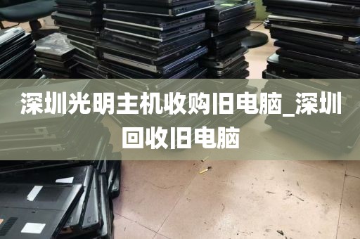 深圳光明主机收购旧电脑_深圳回收旧电脑