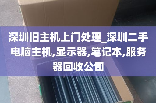 深圳旧主机上门处理_深圳二手电脑主机,显示器,笔记本,服务器回收公司