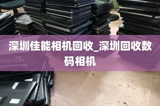 深圳佳能相机回收_深圳回收数码相机