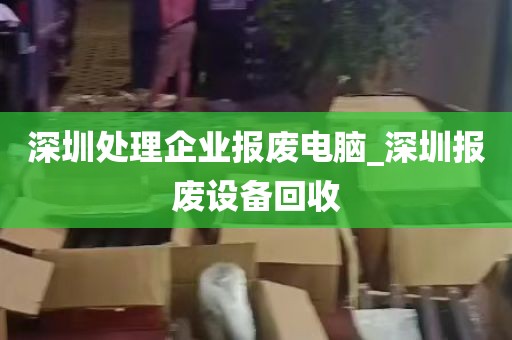 深圳处理企业报废电脑_深圳报废设备回收