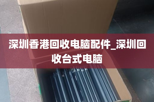 深圳香港回收电脑配件_深圳回收台式电脑