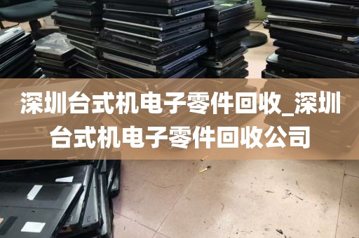 深圳台式机电子零件回收_深圳台式机电子零件回收公司