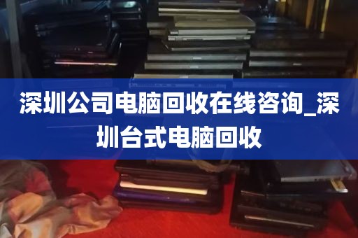 深圳公司电脑回收在线咨询_深圳台式电脑回收