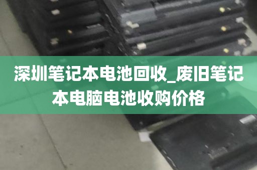 深圳笔记本电池回收_废旧笔记本电脑电池收购价格