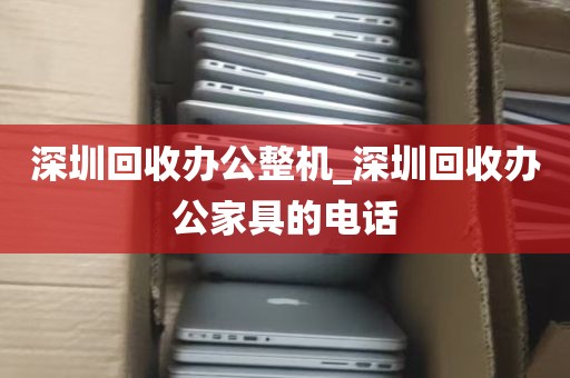 深圳回收办公整机_深圳回收办公家具的电话