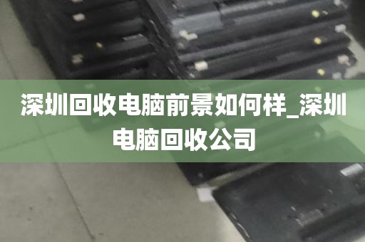 深圳回收电脑前景如何样_深圳电脑回收公司